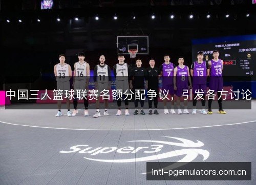 中国三人篮球联赛名额分配争议，引发各方讨论